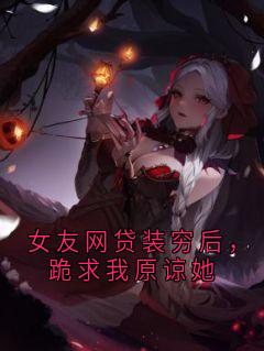 小说女友网贷装穷后，跪求我原谅她无广告阅读