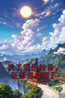 (无弹窗)扒了我的神骨，还想当皇帝？小说