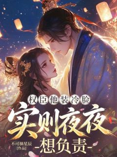 【抖音】小说权臣他装冷脸，实则夜夜想负责无广告阅读