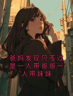 【抖音】小说爸妈发现只不过是一人带哥哥一人带妹妹无广告阅读