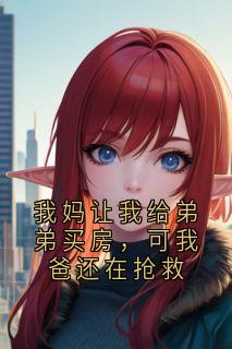 【抖音】我妈让我给弟弟买房，可我爸还在抢救全文阅读