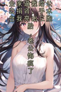 (完本)大结局小说《全家逼我给公公捐肾，手术台我亮出三胞胎，老公悔疯了》在线阅读