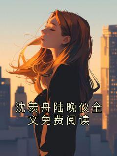 主角名叫沈羡舟陆晚仪的小说