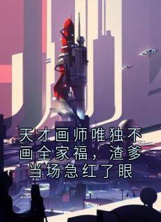 【抖音】热书天才画师唯独不画全家福，渣爹当场急红了眼全本章节阅读
