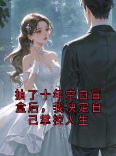 (爆款)小说橘一酸全文阅读《抽了十年空白盲盒后，我决定自己掌控人生》在线阅读